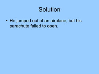 Solution
• He jumped out of an airplane, but his
  parachute failed to open.
 