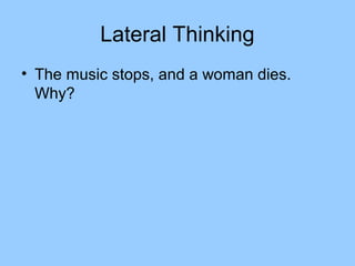 Lateral Thinking
• The music stops, and a woman dies.
  Why?
 