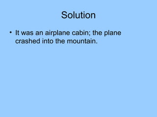 Solution
• It was an airplane cabin; the plane
  crashed into the mountain.
 