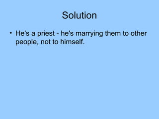 Solution
• He's a priest - he's marrying them to other
  people, not to himself.
 