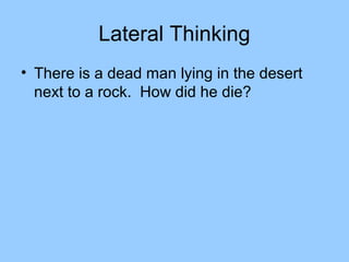 Lateral Thinking
• There is a dead man lying in the desert
  next to a rock. How did he die?
 