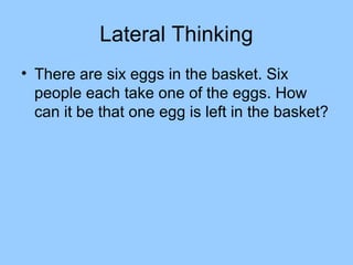 Lateral Thinking
• There are six eggs in the basket. Six
  people each take one of the eggs. How
  can it be that one egg is left in the basket?
 
