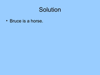 Solution
• Bruce is a horse.
 