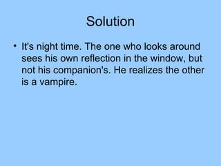 Solution
• It's night time. The one who looks around
  sees his own reflection in the window, but
  not his companion's. He realizes the other
  is a vampire.
 