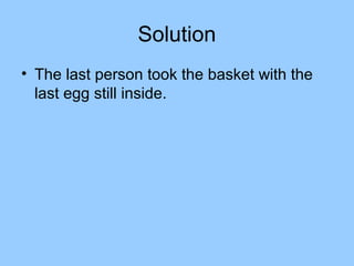 Solution
• The last person took the basket with the
  last egg still inside.
 