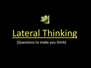 Lateral Thinking
(Questions to make you think)
 