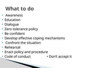  Awareness
 Education
 Dialogue
 Zero tolerance policy
 Be confident
 Develop effective coping mechanisms
 Confront the situation
 Rehearsal
 Enact policy and procedure
 Code of conduct • Don’t accept it
What to do
 