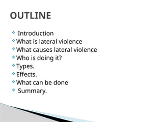  Introduction
 What is lateral violence
 What causes lateral violence
 Who is doing it?
 Types.
 Effects.
 What can be done
 Summary.
OUTLINE
 