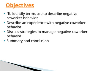 To identify terms use to describe negative
coworker behavior
 Describe an experience with negative coworker
behavior
 Discuss strategies to manage negative coworker
behavior
 Summary and conclusion
Objectives
 