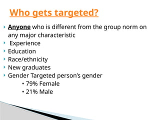  Anyone who is different from the group norm on
any major characteristic
 Experience
 Education
 Race/ethnicity
 New graduates
 Gender Targeted person’s gender
• 79% Female
• 21% Male
Who gets targeted?
 