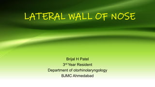 LATERAL WALL OF NOSE
Brijal H Patel
3rd Year Resident
Department of otorhinolaryngology
BJMC Ahmedabad
 
