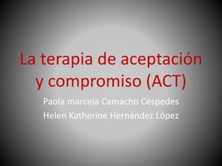 La terapia de aceptación 
y compromiso (ACT) 
Paola marcela Camacho Céspedes 
Helen Katherine Hernández López 
 
