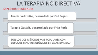 LA TERAPIA NO DIRECTIVA
ASPECTOS GENERALES
Terapia no directiva, desarrollada por Carl Rogers
Terapia Gestalt, desarrollada por Fritz Perls
SON LOS DOS MÉTODOS MAS POPULARES CON
ENFOQUE FENOMENOLÓGICOS EN LA ACTUALIDAD
 