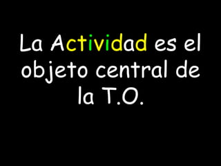 La Actividad es el
objeto central de
     la T.O.
 