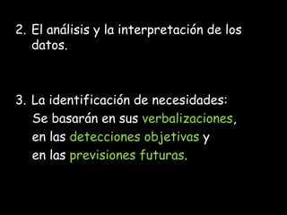 2. El análisis y la interpretación de los
   datos.



3. La identificación de necesidades:
   Se basarán en sus verbalizaciones,
   en las detecciones objetivas y
   en las previsiones futuras.
 