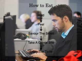 How to Eat
Hold
Peel
Savour The Smell
Take A Gentle Bite
Enjoy The Taste
 