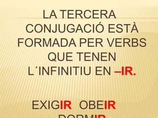 LA TERCERA
CONJUGACIÓ ESTÀ
FORMADA PER VERBS
QUE TENEN
L´INFINITIU EN –IR.
EXIGIR OBEIR
 