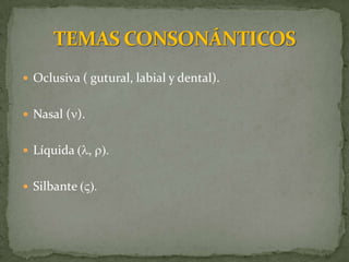 Oclusiva ( gutural, labial y dental).


 Nasal (n).


 Líquida (l, r).


 Silbante (V).
 
