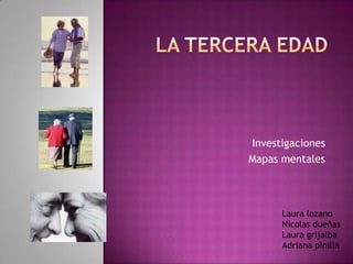 La tercera edad Investigaciones  Mapas mentales Laura lozano Nicolas dueñas Laura grijalba Adriana pinilla 