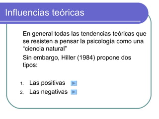 Influencias teóricas En general todas las tendencias teóricas que se resisten a pensar la psicología como una “ciencia natural” Sin embargo, Hiller (1984) propone dos tipos: Las positivas Las negativas 