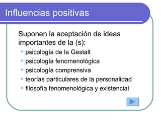 Influencias positivas Suponen la aceptación de ideas importantes de la (s): psicología de la Gestalt psicología fenomenológica psicología comprensiva teorías particulares de la personalidad filosofía fenomenológica y existencial 