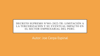 DECRETO SUPREMO N°001-2022-TR: LIMITACIÓN A
LA TERCERIZACIÓN Y SU EVENTUAL IMPACTO EN
EL SECTOR EMPRESARIAL DEL PERÚ.
Autor: Joe Cerpa Espinal
 