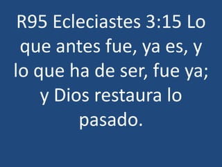 R95 Ecleciastes 3:15 Lo
que antes fue, ya es, y
lo que ha de ser, fue ya;
y Dios restaura lo
pasado.

 