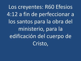Los creyentes: R60 Efesios
4:12 a fin de perfeccionar a
los santos para la obra del
ministerio, para la
edificación del cuerpo de
Cristo,

 
