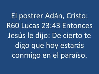 El postrer Adán, Cristo:
R60 Lucas 23:43 Entonces
Jesús le dijo: De cierto te
digo que hoy estarás
conmigo en el paraíso.

 