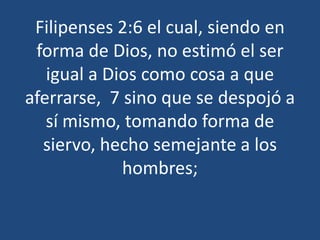 Filipenses 2:6 el cual, siendo en
forma de Dios, no estimó el ser
igual a Dios como cosa a que
aferrarse, 7 sino que se despojó a
sí mismo, tomando forma de
siervo, hecho semejante a los
hombres;

 