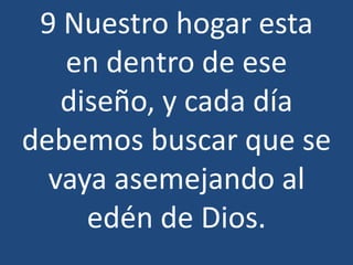 9 Nuestro hogar esta
en dentro de ese
diseño, y cada día
debemos buscar que se
vaya asemejando al
edén de Dios.

 