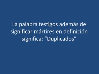 La palabra testigos además de
significar mártires en definición
significa: “Duplicados”

 