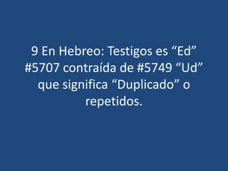 9 En Hebreo: Testigos es “Ed”
#5707 contraída de #5749 “Ud”
que significa “Duplicado” o
repetidos.

 