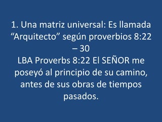 1. Una matriz universal: Es llamada
“Arquitecto” según proverbios 8:22
– 30
LBA Proverbs 8:22 El SEÑOR me
poseyó al principio de su camino,
antes de sus obras de tiempos
pasados.

 