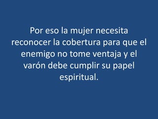 Por eso la mujer necesita
reconocer la cobertura para que el
enemigo no tome ventaja y el
varón debe cumplir su papel
espiritual.

 
