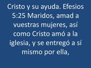 Cristo y su ayuda. Efesios
5:25 Maridos, amad a
vuestras mujeres, así
como Cristo amó a la
iglesia, y se entregó a sí
mismo por ella,

 