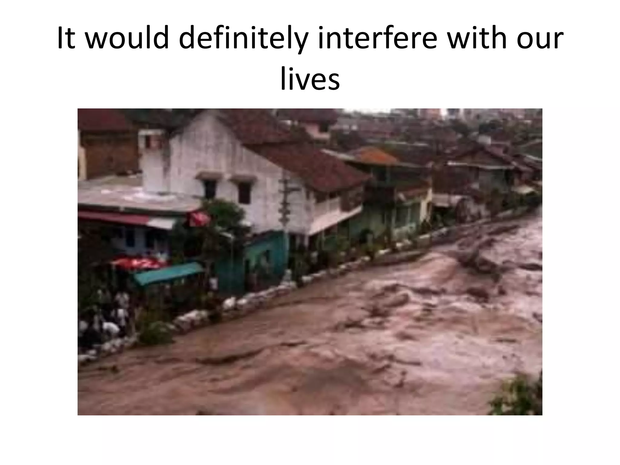 It would definitely interfere with our
lives
 