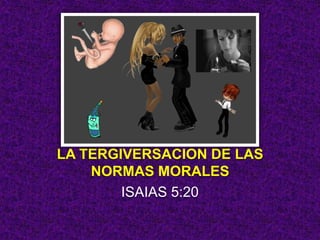 LA TERGIVERSACION DE LAS
NORMAS MORALES
ISAIAS 5:20
 