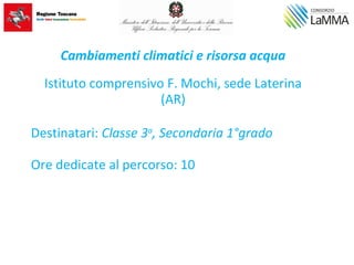 Cambiamenti climatici e risorsa acqua
Istituto comprensivo F. Mochi, sede Laterina
(AR)
Destinatari: Classe 3a
, Secondaria 1°grado
Ore dedicate al percorso: 10
 