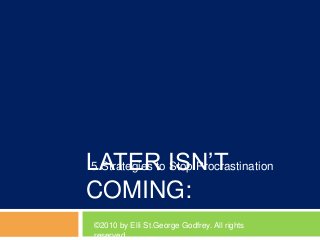 LATER ISN’T
COMING:
5 Strategies to Stop Procrastination
©2010 by Elli St.George Godfrey. All rights
reserved
 