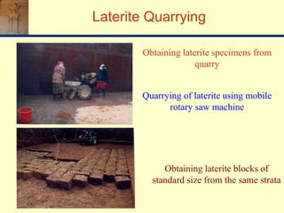 Laterite Quarrying
Quarrying of laterite using mobile
rotary saw machine
Obtaining laterite blocks of
standard size from the same strata
Obtaining laterite specimens from
quarry
 