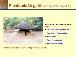 Prehistoric Megaliths( 2nd Cent B.C-1st Cent A.D.)
Pre-historic burial sites-lateritic
zones
• Umbrella stones (kudacallu)
• Cap stones (Thoppicallu)
• Hood stones
• Caves ( muniyaras)
• Dolmens and menhirs
Protected monuments –Archaeological survey of India
 