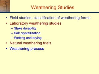 Weathering Studies
• Field studies- classification of weathering forms
• Laboratory weathering studies
– Slake durability
– Salt crystallisation
– Wetting and drying
• Natural weathering trials
• Weathering process
 