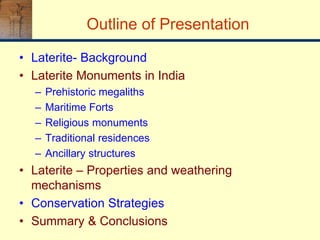 Outline of Presentation
• Laterite- Background
• Laterite Monuments in India
– Prehistoric megaliths
– Maritime Forts
– Religious monuments
– Traditional residences
– Ancillary structures
• Laterite – Properties and weathering
mechanisms
• Conservation Strategies
• Summary & Conclusions
 