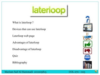 What is laterloop ?

      Devices that can use laterloop

      Laterloop web page

      Advantages of laterloop

      Disadvantage of laterloop

      Quiz

      Bibliography


Mariam Saif Al Hammadi 201005815       COL 270 - 005
 