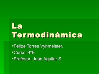 La
Ter modinámica
Felipe Torres Vyhmeister.
Curso: 4ºE
Profesor: Juan Aguilar S.
 