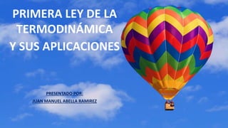 PRIMERA LEY DE LA
TERMODINÁMICA
Y SUS APLICACIONES
PRESENTADO POR:
JUAN MANUEL ABELLA RAMIREZ
 