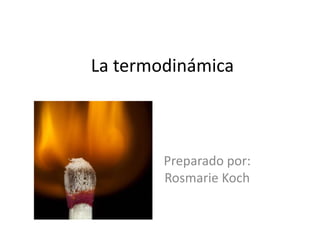 La termodinámica
Preparado por:
Rosmarie Koch
 