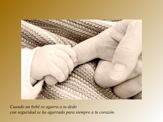 Cuando un bebé se agarra a tu dedo  con seguridad se ha agarrado para siempre a tu corazón. 