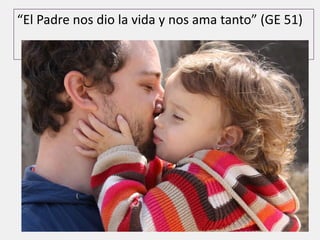“El Padre nos dio la vida y nos ama tanto” (GE 51)
 
